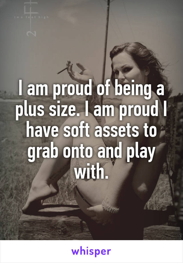 I am proud of being a plus size. I am proud I have soft assets to grab onto and play with.