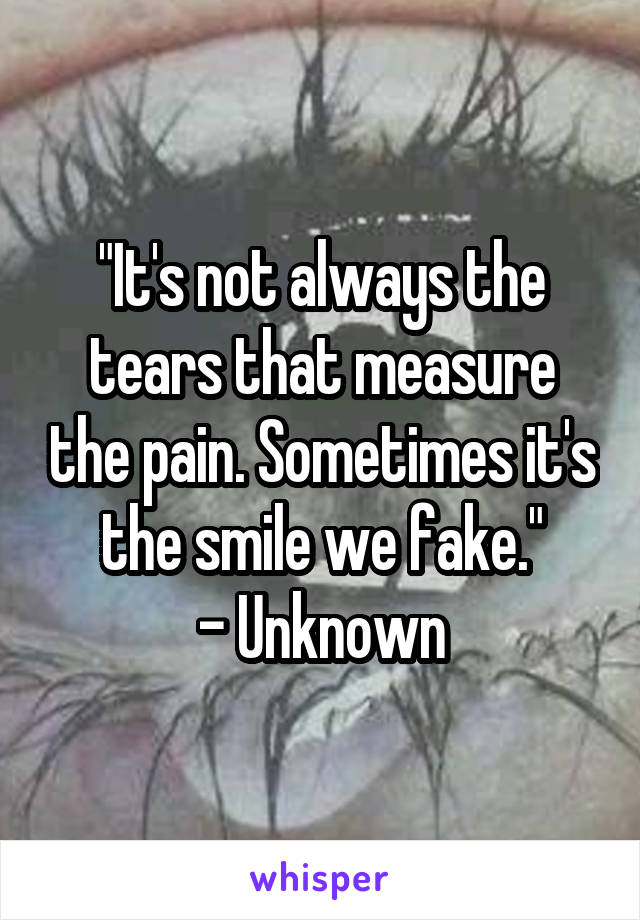 "It's not always the tears that measure the pain. Sometimes it's the smile we fake."
- Unknown