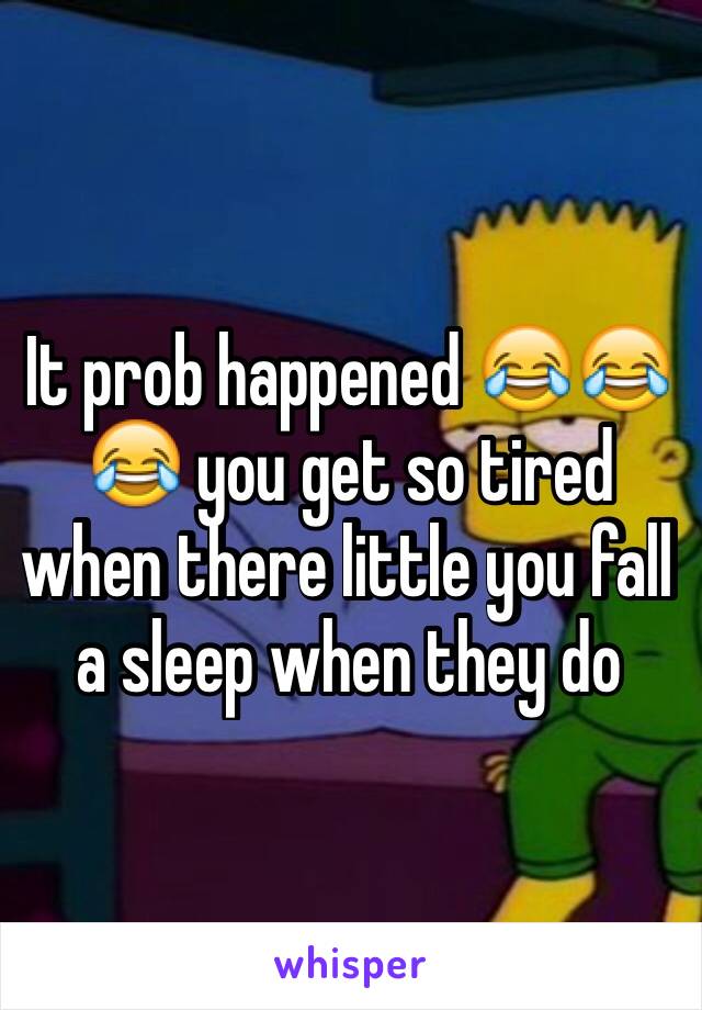 It prob happened 😂😂😂 you get so tired when there little you fall a sleep when they do 