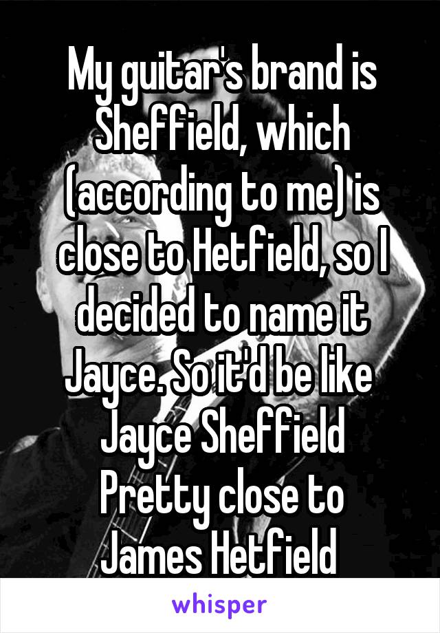 My guitar's brand is Sheffield, which (according to me) is close to Hetfield, so I decided to name it Jayce. So it'd be like 
Jayce Sheffield
Pretty close to
James Hetfield 