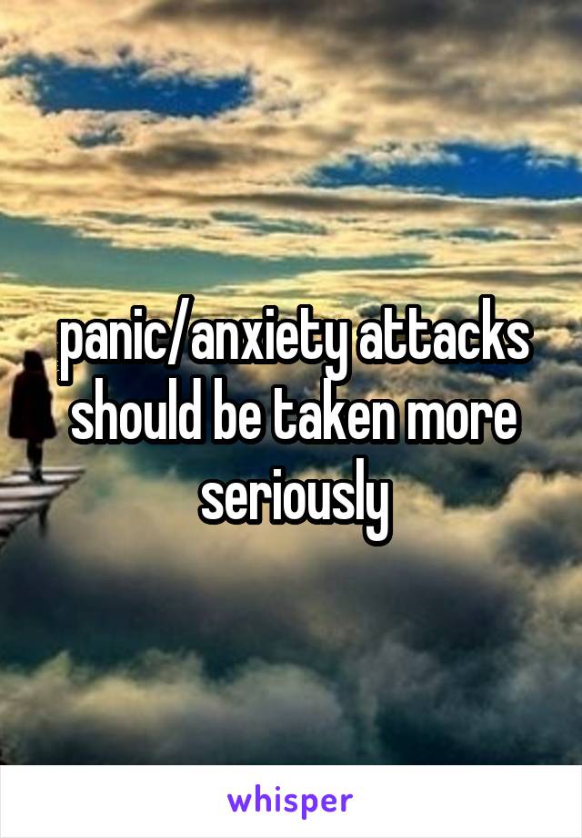 panic/anxiety attacks should be taken more seriously