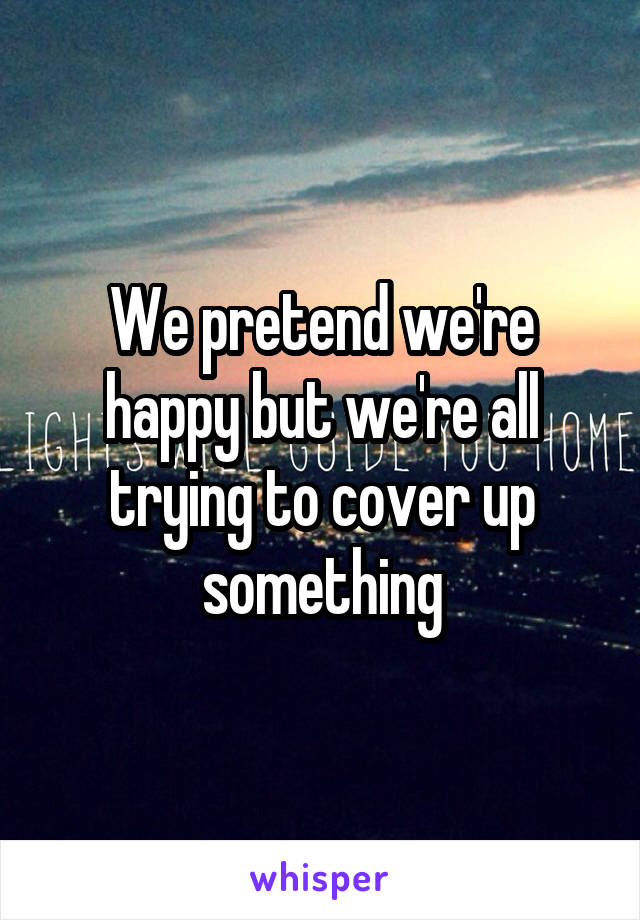 We pretend we're happy but we're all trying to cover up something