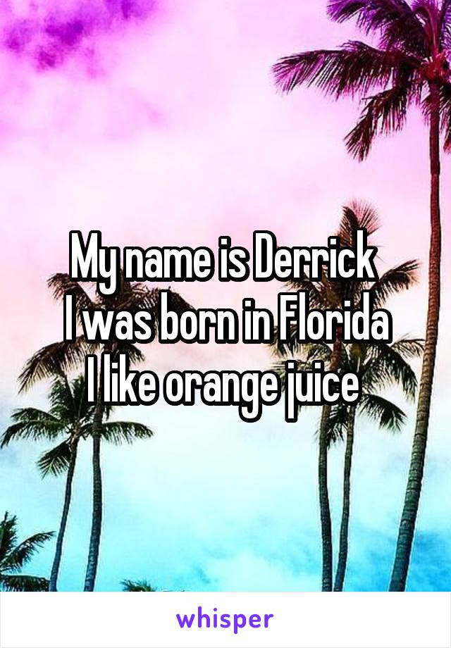 My name is Derrick 
I was born in Florida
I like orange juice 