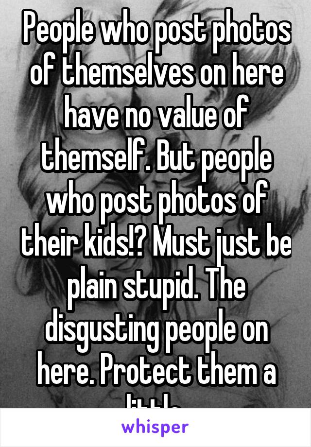 People who post photos of themselves on here have no value of themself. But people who post photos of their kids!? Must just be plain stupid. The disgusting people on here. Protect them a little 