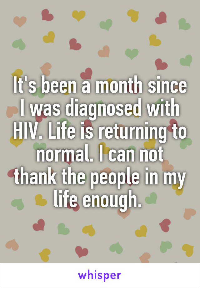 It's been a month since I was diagnosed with HIV. Life is returning to normal. I can not thank the people in my life enough. 