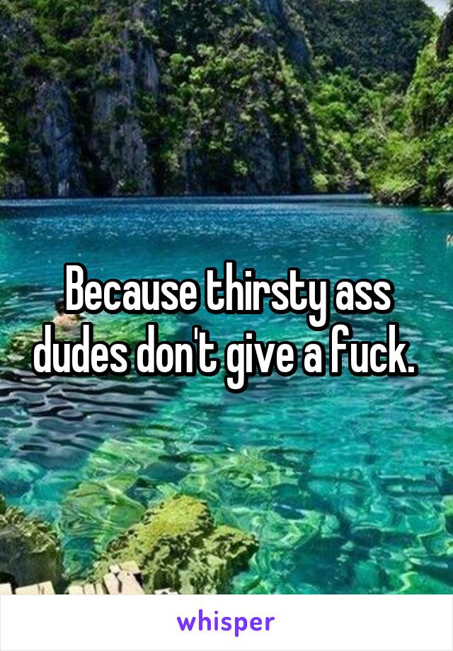 Because thirsty ass dudes don't give a fuck. 