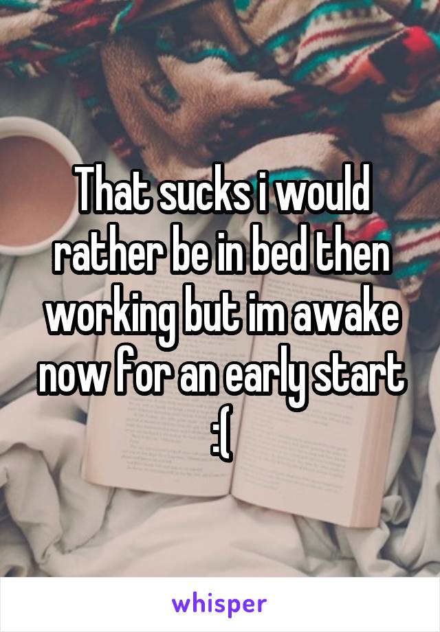 That sucks i would rather be in bed then working but im awake now for an early start :(