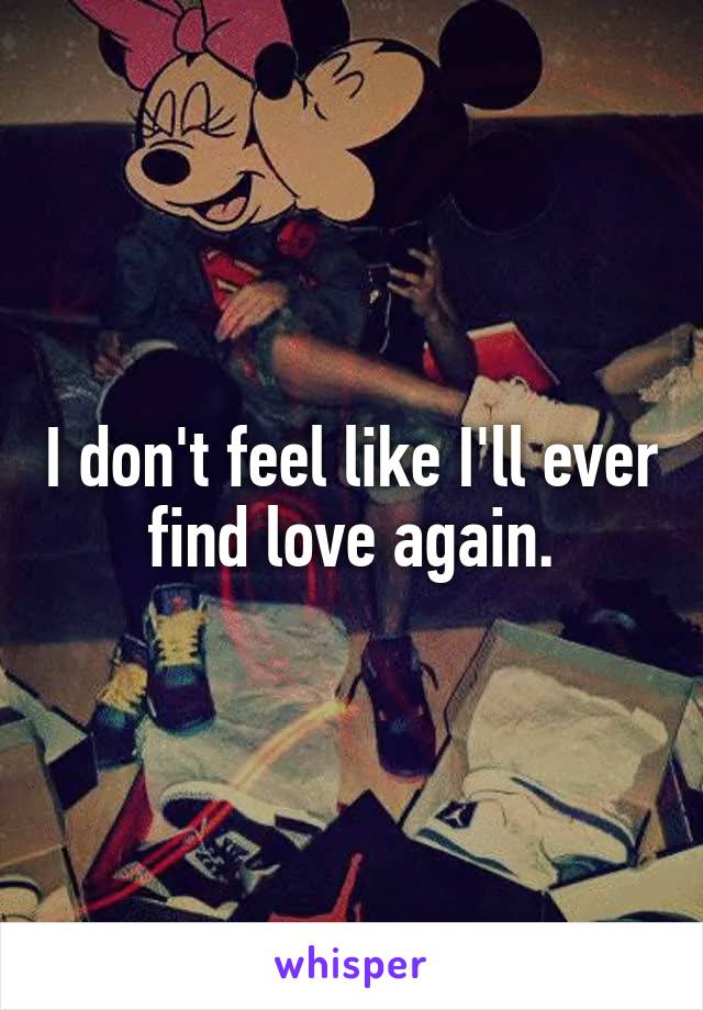 I don't feel like I'll ever find love again.