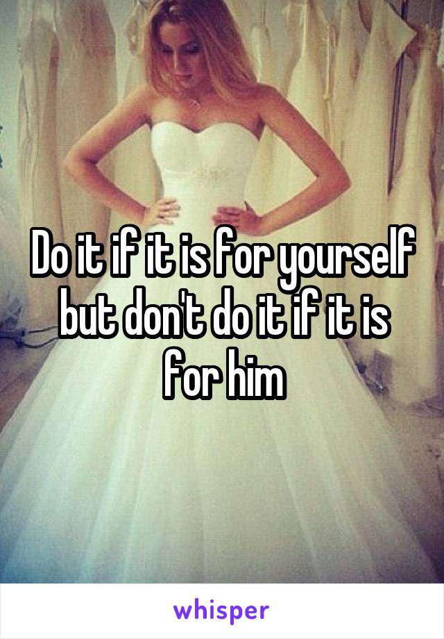 Do it if it is for yourself but don't do it if it is for him