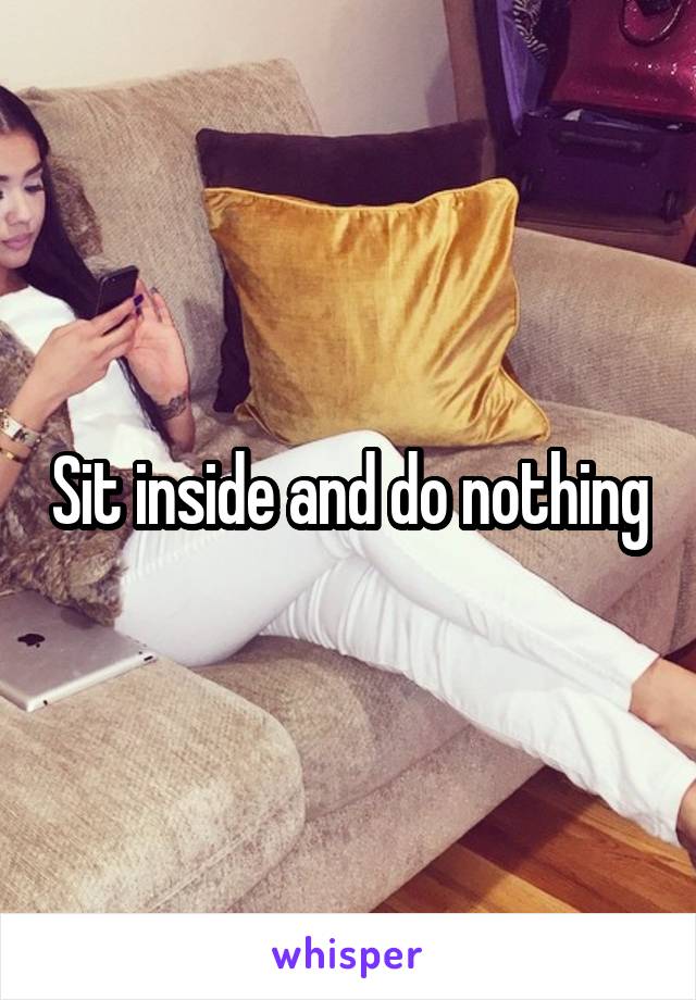 Sit inside and do nothing