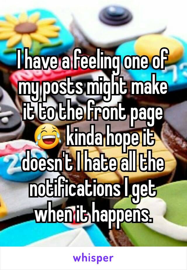 I have a feeling one of my posts might make it to the front page 😂 kinda hope it doesn't I hate all the notifications I get when it happens.