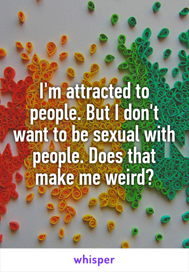 I'm attracted to people. But I don't want to be sexual with people. Does that make me weird?