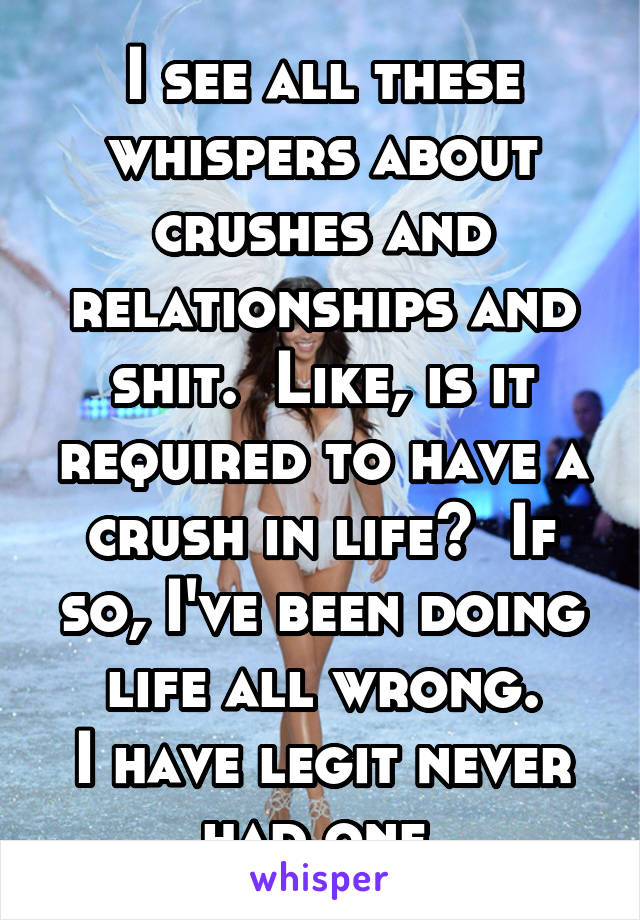 I see all these whispers about crushes and relationships and shit.  Like, is it required to have a crush in life?  If so, I've been doing life all wrong.
I have legit never had one.