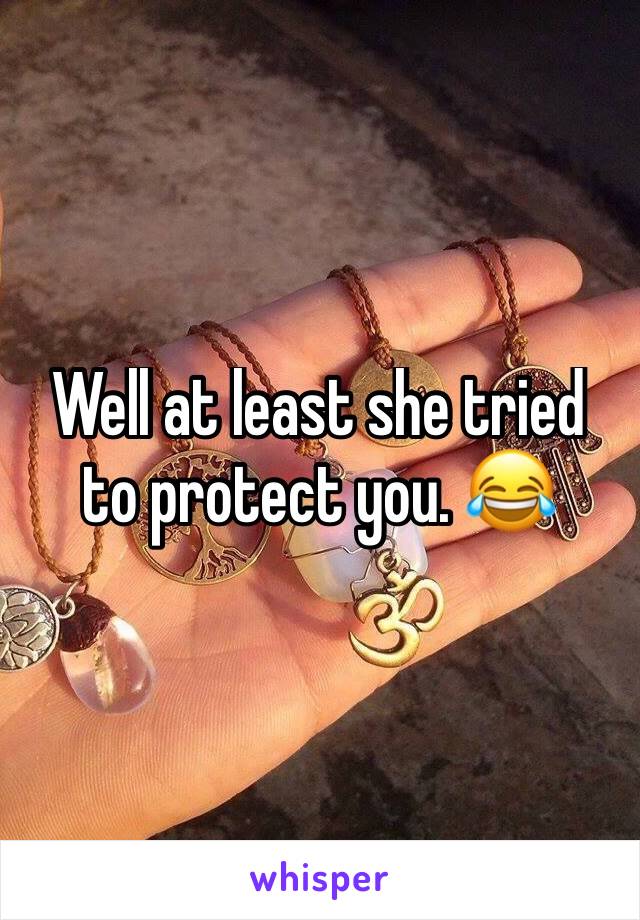 Well at least she tried to protect you. 😂