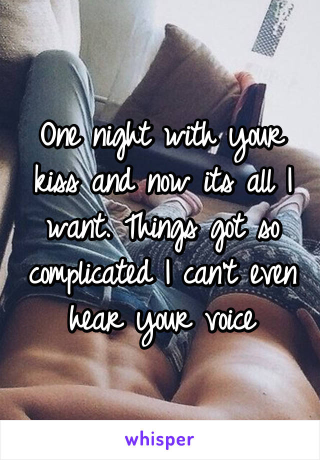 One night with your kiss and now its all I want. Things got so complicated I can't even hear your voice