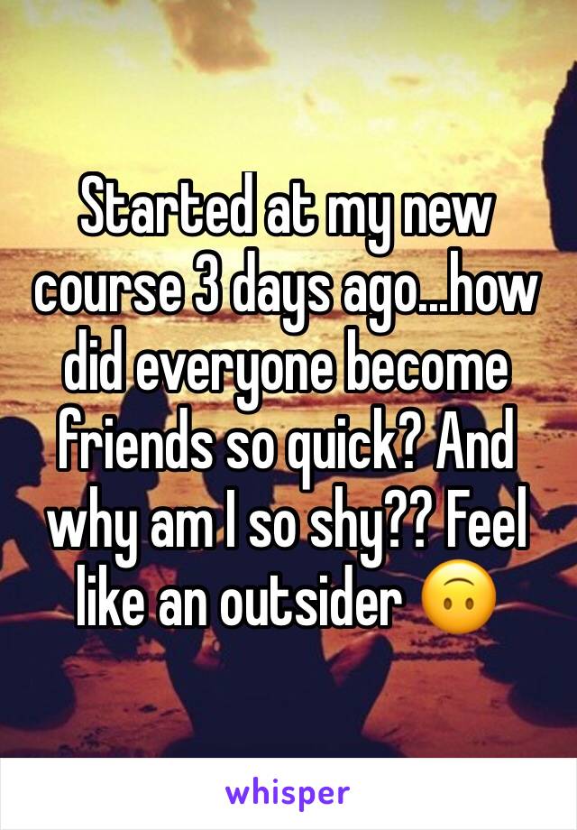 Started at my new course 3 days ago...how did everyone become friends so quick? And why am I so shy?? Feel like an outsider 🙃