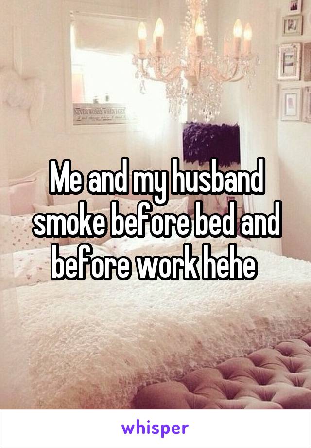 Me and my husband smoke before bed and before work hehe 