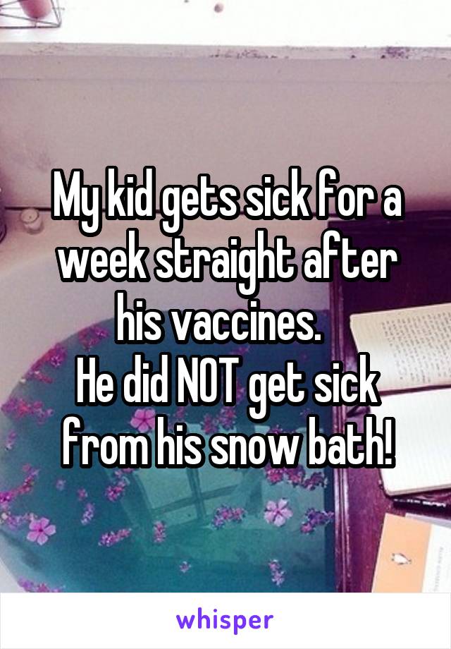 My kid gets sick for a week straight after his vaccines.  
He did NOT get sick from his snow bath!