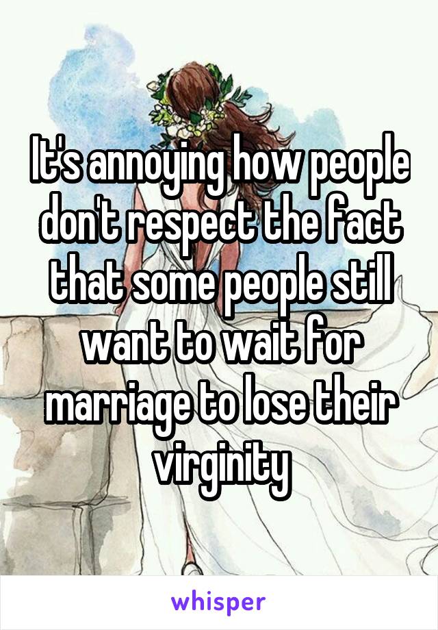 It's annoying how people don't respect the fact that some people still want to wait for marriage to lose their virginity