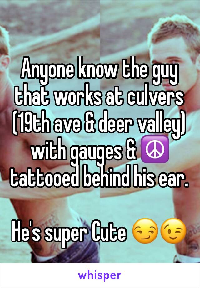 Anyone know the guy that works at culvers (19th ave & deer valley) with gauges & ☮️ tattooed behind his ear.

He's super Cute 😏😉