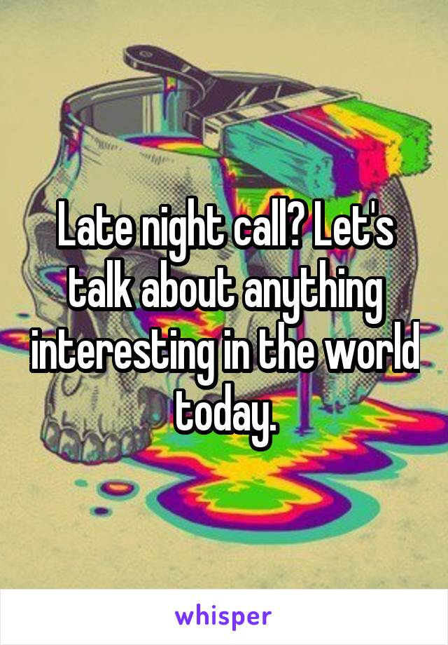 Late night call? Let's talk about anything interesting in the world today.