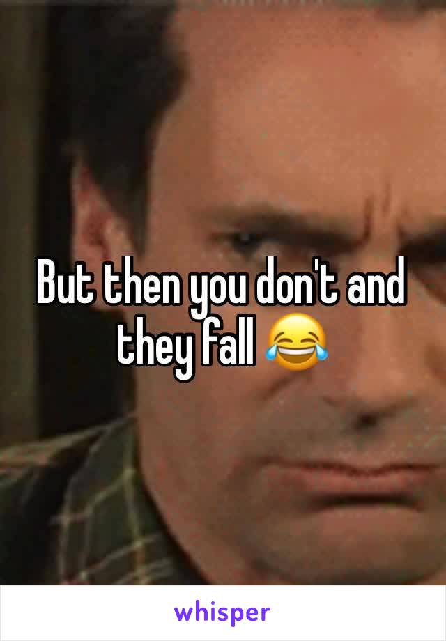 But then you don't and they fall 😂