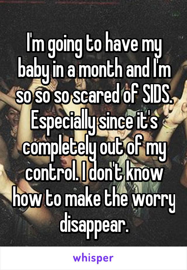I'm going to have my baby in a month and I'm so so so scared of SIDS. Especially since it's completely out of my control. I don't know how to make the worry disappear.