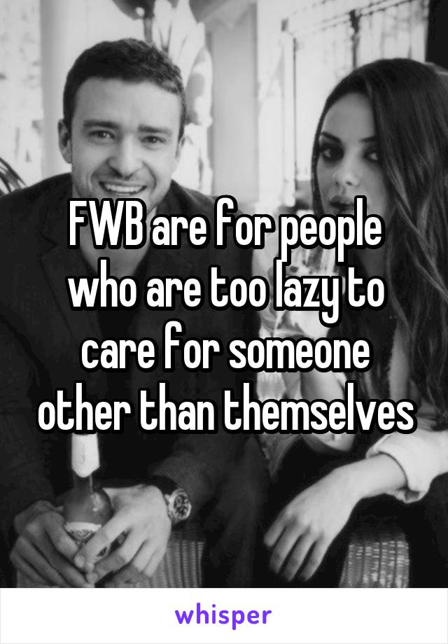 FWB are for people who are too lazy to care for someone other than themselves