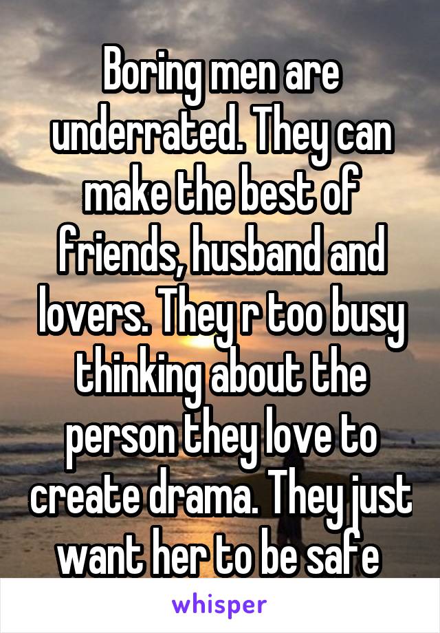 Boring men are underrated. They can make the best of friends, husband and lovers. They r too busy thinking about the person they love to create drama. They just want her to be safe 