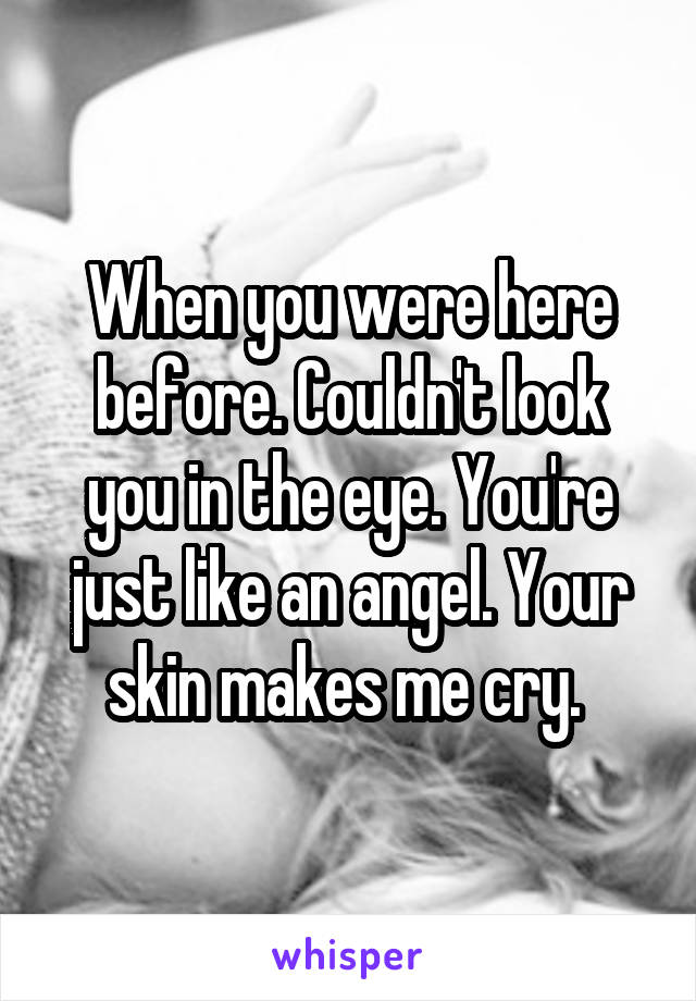 When you were here before. Couldn't look you in the eye. You're just like an angel. Your skin makes me cry. 