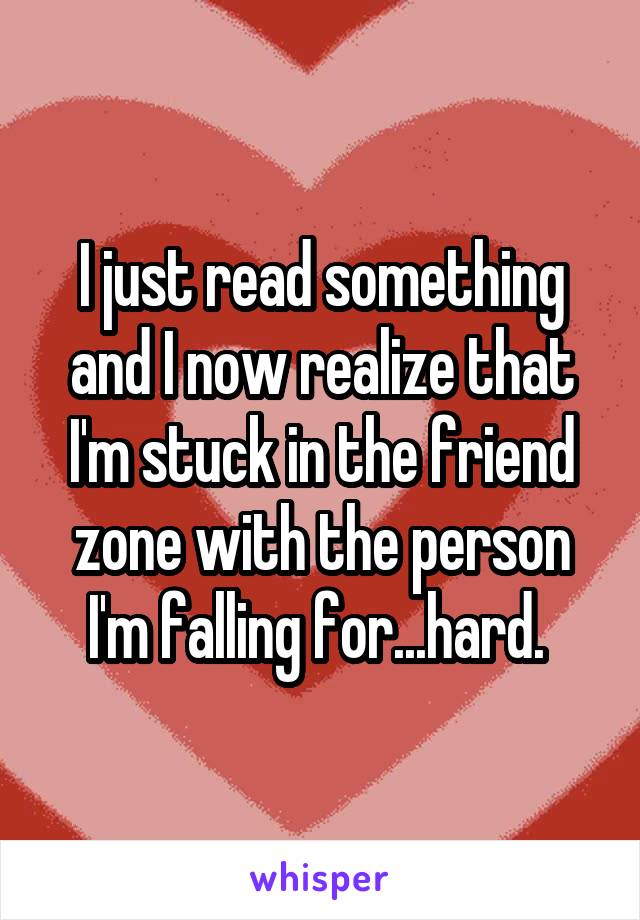 I just read something and I now realize that I'm stuck in the friend zone with the person I'm falling for...hard. 