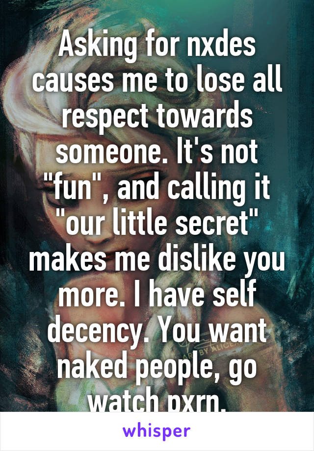 Asking for nxdes causes me to lose all respect towards someone. It's not "fun", and calling it "our little secret" makes me dislike you more. I have self decency. You want naked people, go watch pxrn.