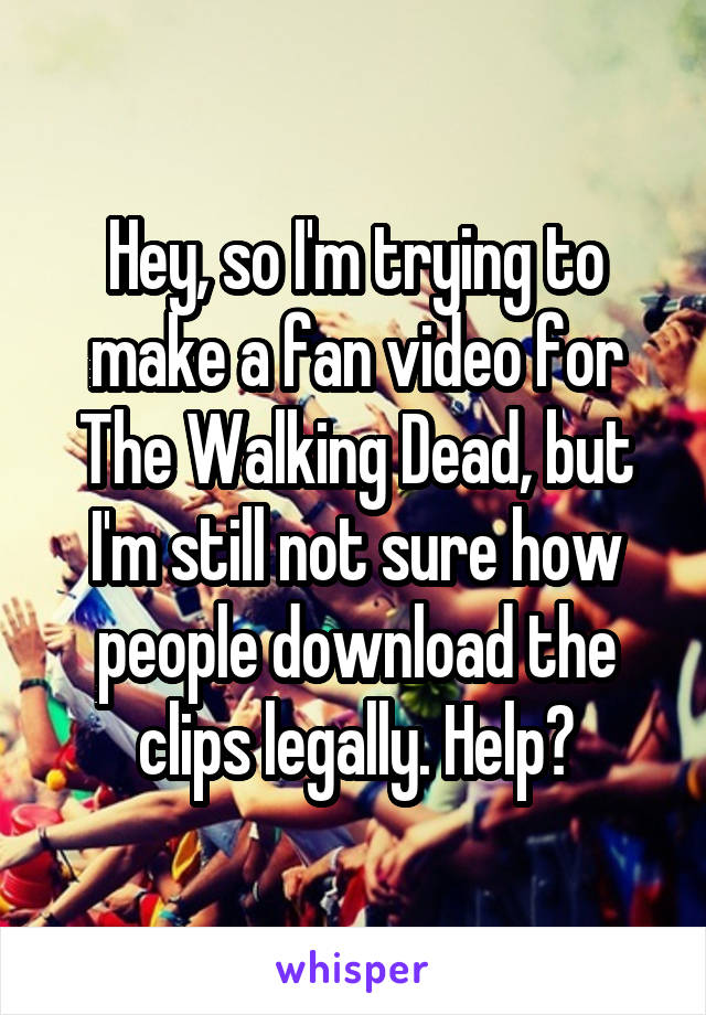 Hey, so I'm trying to make a fan video for The Walking Dead, but I'm still not sure how people download the clips legally. Help?