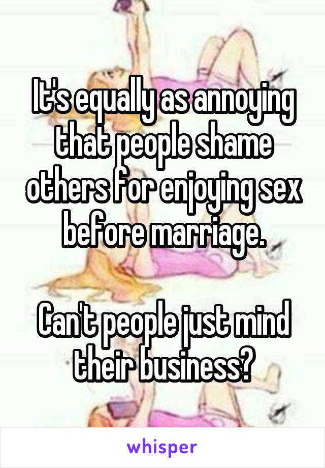 It's equally as annoying that people shame others for enjoying sex before marriage.

Can't people just mind their business?