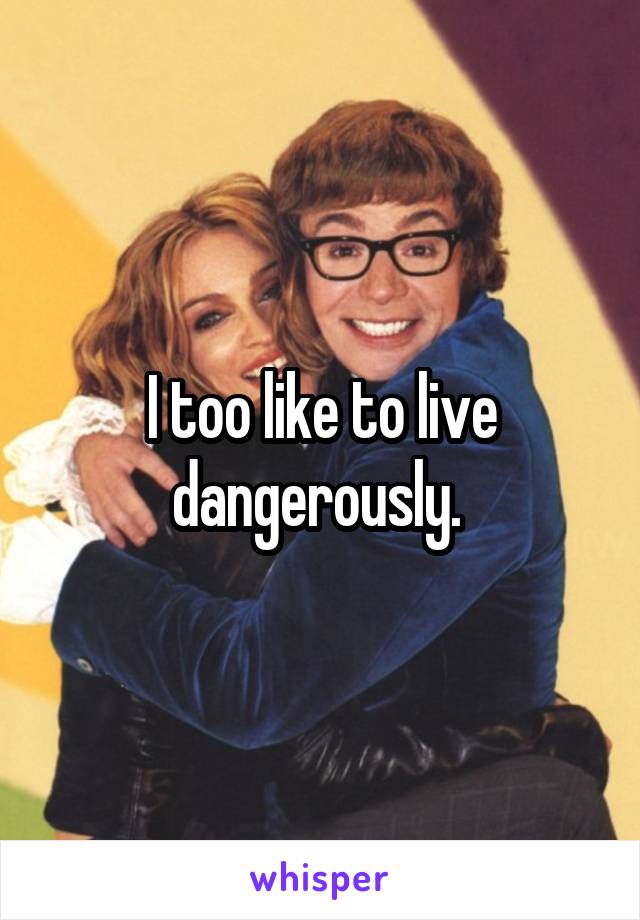 I too like to live dangerously. 