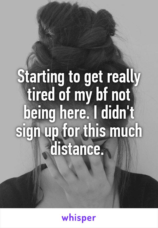 Starting to get really tired of my bf not being here. I didn't sign up for this much distance. 