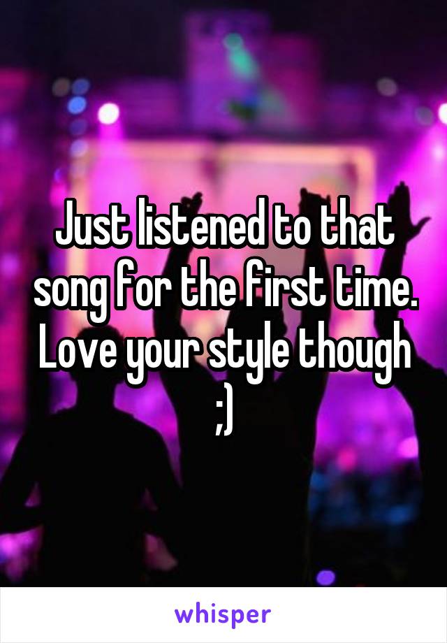 Just listened to that song for the first time. Love your style though ;)