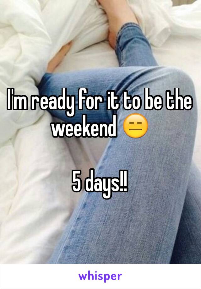 I'm ready for it to be the weekend 😑

5 days!!