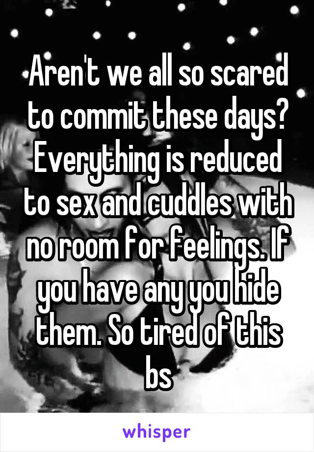 Aren't we all so scared to commit these days? Everything is reduced to sex and cuddles with no room for feelings. If you have any you hide them. So tired of this bs