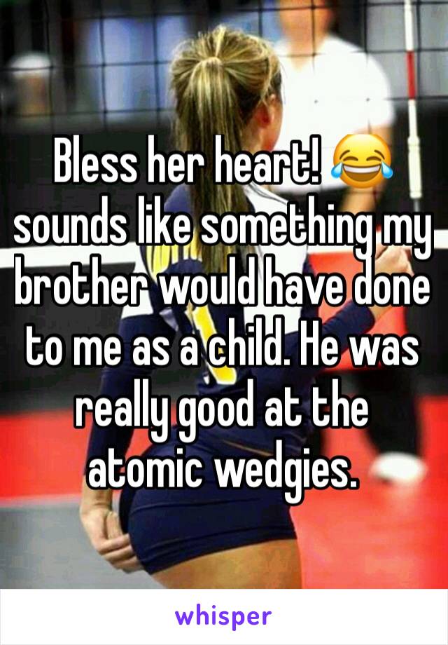 Bless her heart! 😂 sounds like something my brother would have done to me as a child. He was really good at the atomic wedgies. 