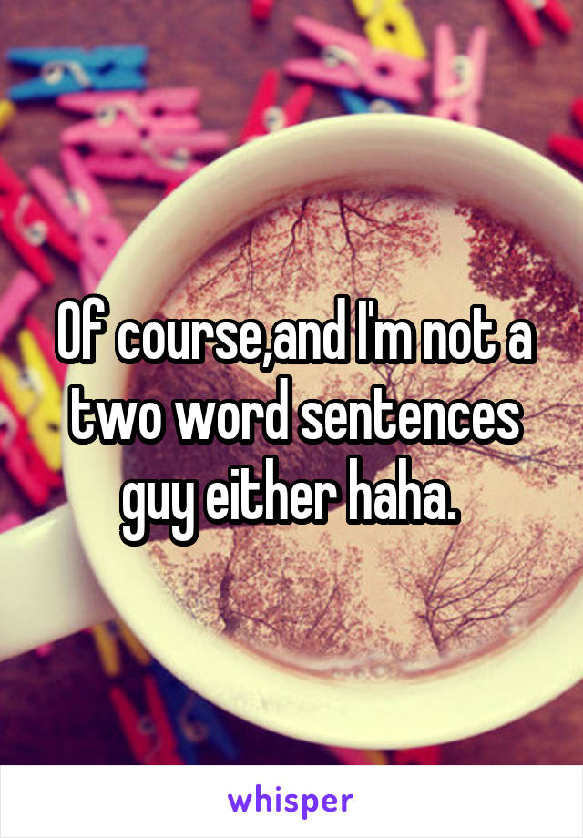 Of course,and I'm not a two word sentences guy either haha. 