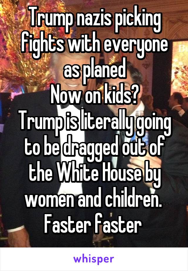 Trump nazis picking fights with everyone as planed
Now on kids?
Trump is literally going to be dragged out of the White House by women and children. 
Faster faster 
