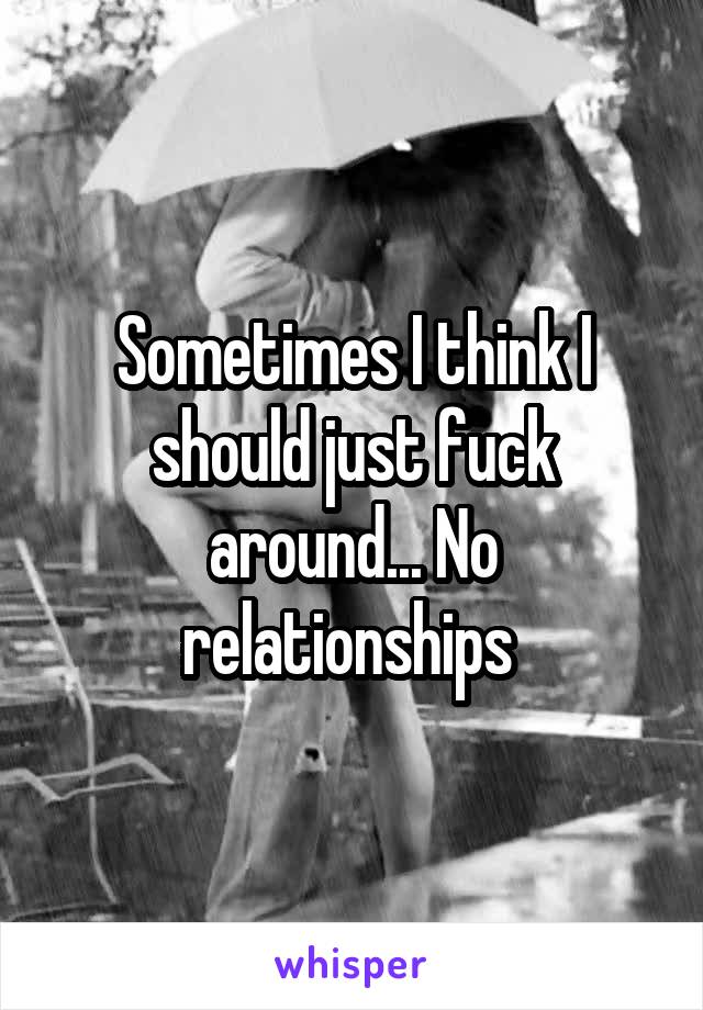 Sometimes I think I should just fuck around... No relationships 