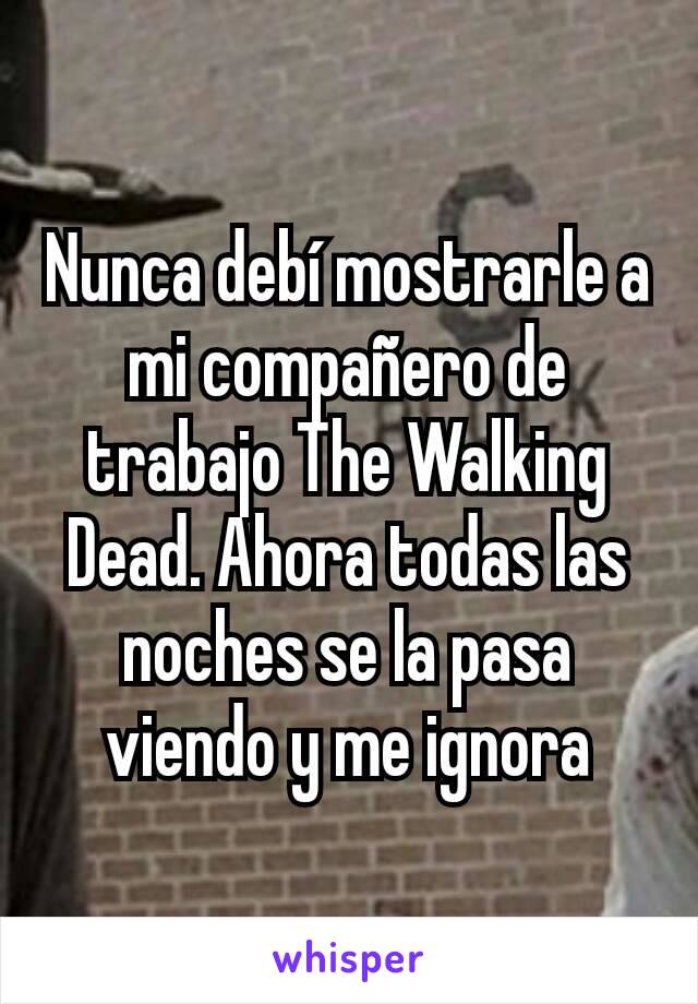 Nunca debí mostrarle a mi compañero de trabajo The Walking Dead. Ahora todas las noches se la pasa viendo y me ignora