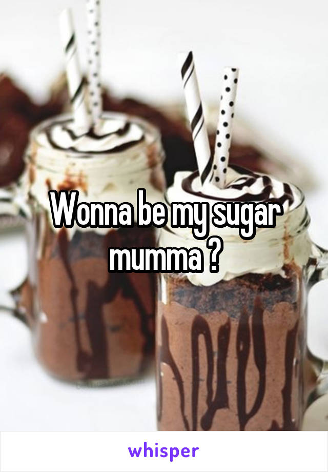 Wonna be my sugar mumma ?