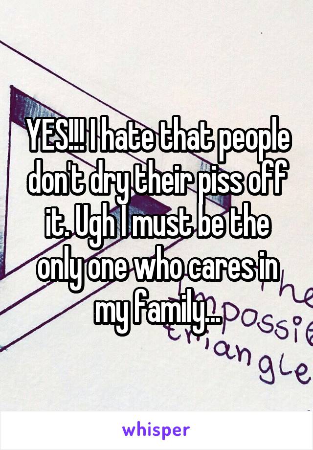 YES!!! I hate that people don't dry their piss off it. Ugh I must be the only one who cares in my family...