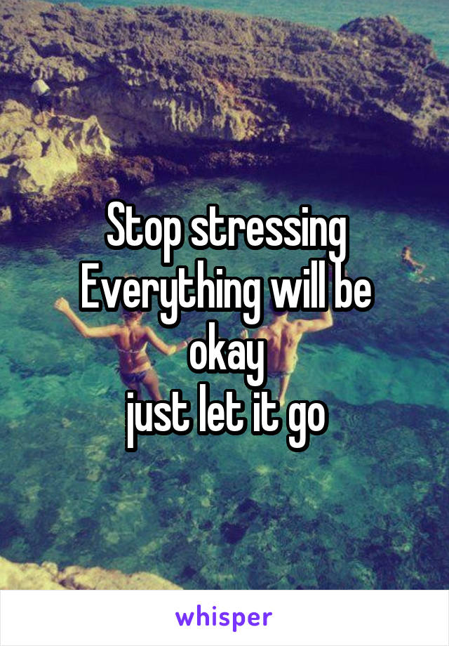 Stop stressing
Everything will be okay
just let it go