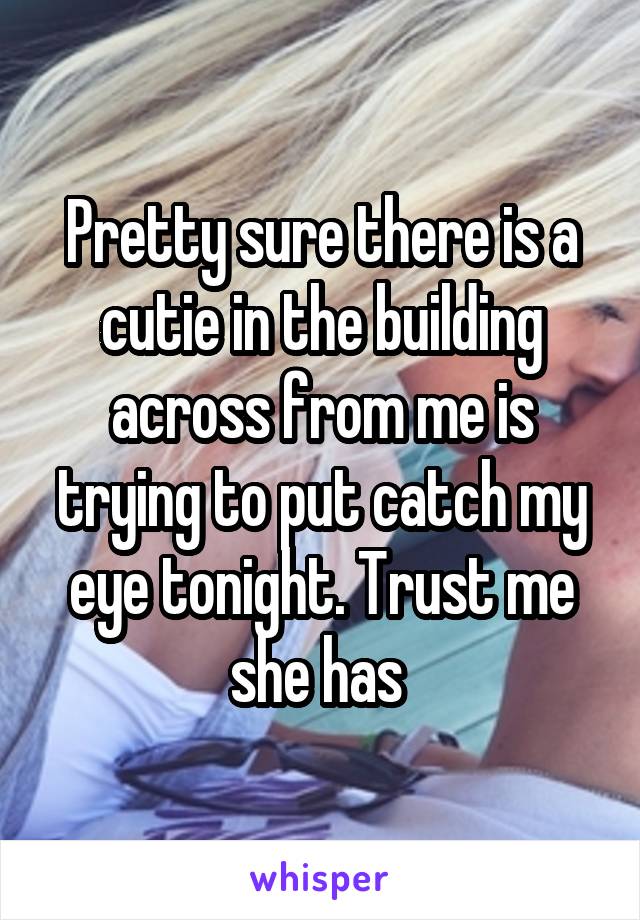 Pretty sure there is a cutie in the building across from me is trying to put catch my eye tonight. Trust me she has 