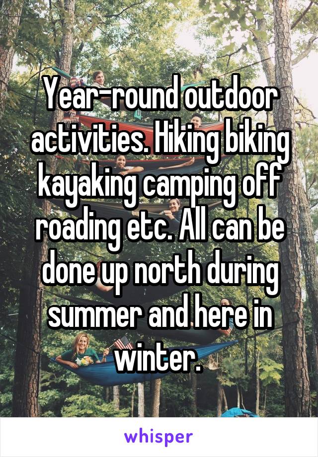 Year-round outdoor activities. Hiking biking kayaking camping off roading etc. All can be done up north during summer and here in winter. 