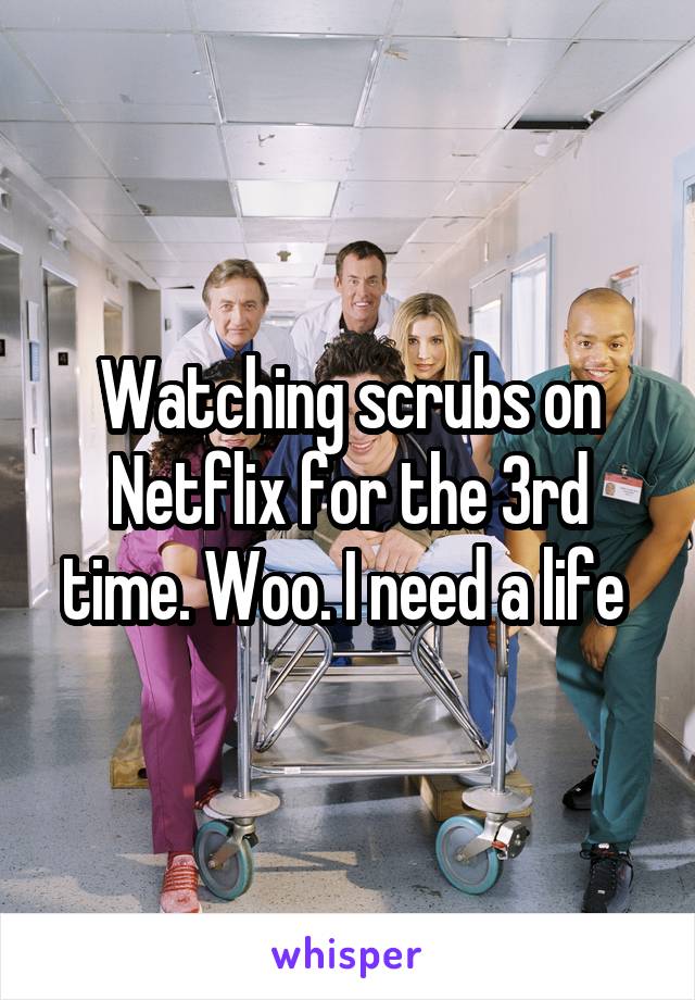 Watching scrubs on Netflix for the 3rd time. Woo. I need a life 